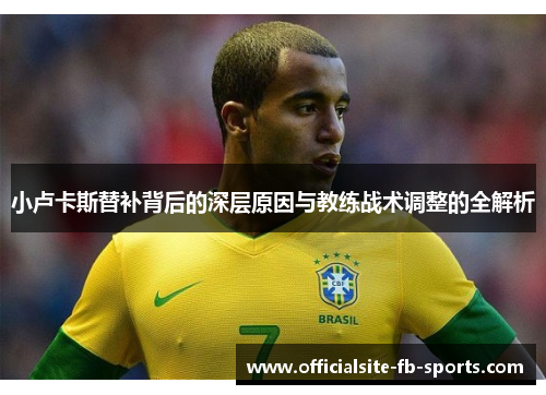 小卢卡斯替补背后的深层原因与教练战术调整的全解析 小卢卡斯替补背后的深层原因与教练战术调整的全解析