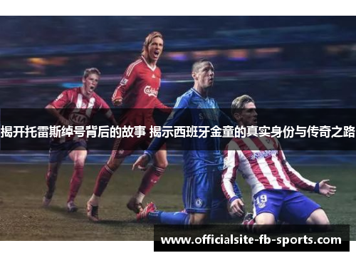 揭开托雷斯绰号背后的故事 揭示西班牙金童的真实身份与传奇之路