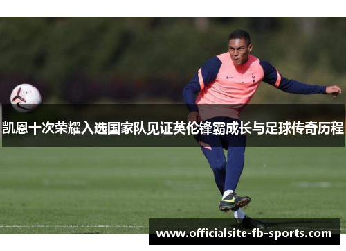 凯恩十次荣耀入选国家队见证英伦锋霸成长与足球传奇历程 凯恩十次荣耀入选国家队见证英伦锋霸成长与足球传奇历程