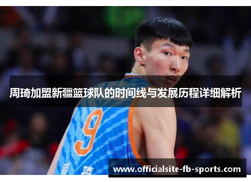 周琦加盟新疆篮球队的时间线与发展历程详细解析 周琦加盟新疆篮球队的时间线与发展历程详细解析