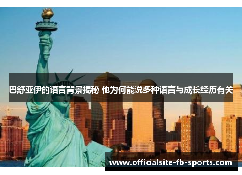 巴舒亚伊的语言背景揭秘 他为何能说多种语言与成长经历有关