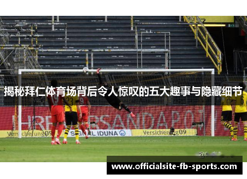 揭秘拜仁体育场背后令人惊叹的五大趣事与隐藏细节 揭秘拜仁体育场背后令人惊叹的五大趣事与隐藏细节