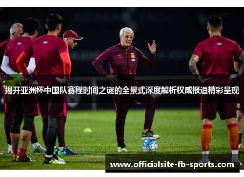 揭开亚洲杯中国队赛程时间之谜的全景式深度解析权威报道精彩呈现 揭开亚洲杯中国队赛程时间之谜的全景式深度解析权威报道精彩呈现