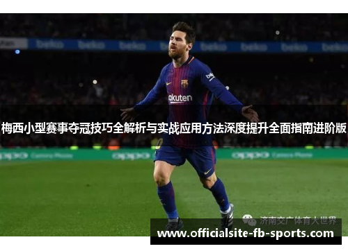 梅西小型赛事夺冠技巧全解析与实战应用方法深度提升全面指南进阶版 梅西小型赛事夺冠技巧全解析与实战应用方法深度提升全面指南进阶版