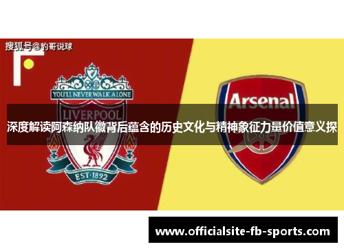 深度解读阿森纳队徽背后蕴含的历史文化与精神象征力量价值意义探 深度解读阿森纳队徽背后蕴含的历史文化与精神象征力量价值意义探