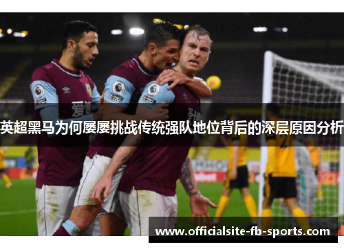 英超黑马为何屡屡挑战传统强队地位背后的深层原因分析 英超黑马为何屡屡挑战传统强队地位背后的深层原因分析