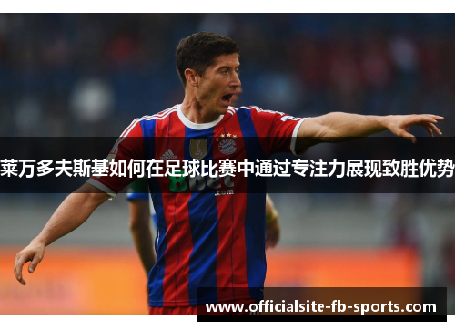 莱万多夫斯基如何在足球比赛中通过专注力展现致胜优势 莱万多夫斯基如何在足球比赛中通过专注力展现致胜优势