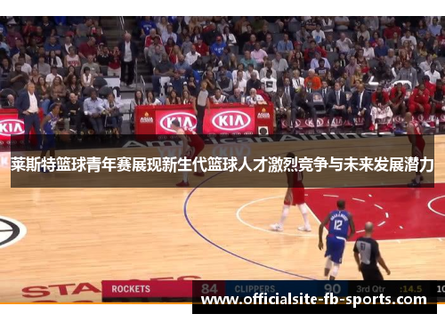 莱斯特篮球青年赛展现新生代篮球人才激烈竞争与未来发展潜力 莱斯特篮球青年赛展现新生代篮球人才激烈竞争与未来发展潜力