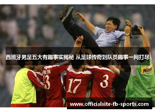 西班牙男足五大有趣事实揭秘 从足球传奇到队员趣事一网打尽