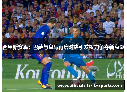 西甲新赛季：巴萨与皇马再度对决引发权力争夺新高潮