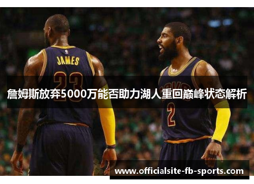 詹姆斯放弃5000万能否助力湖人重回巅峰状态解析 詹姆斯放弃5000万能否助力湖人重回巅峰状态解析