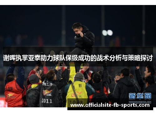 谢晖执掌亚泰助力球队保级成功的战术分析与策略探讨