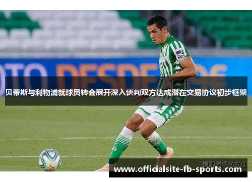 贝蒂斯与利物浦就球员转会展开深入谈判双方达成潜在交易协议初步框架