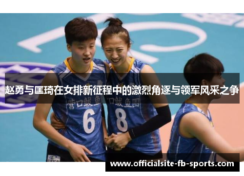 赵勇与匡琦在女排新征程中的激烈角逐与领军风采之争