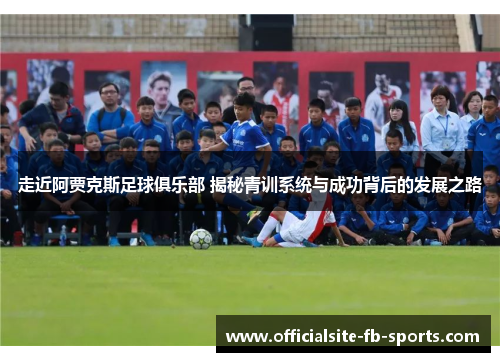 走近阿贾克斯足球俱乐部 揭秘青训系统与成功背后的发展之路