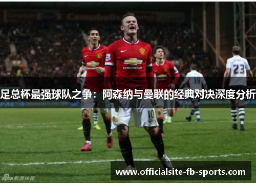足总杯最强球队之争：阿森纳与曼联的经典对决深度分析
