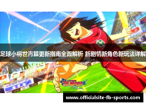 足球小将世青篇更新指南全面解析 新剧情新角色新玩法详解