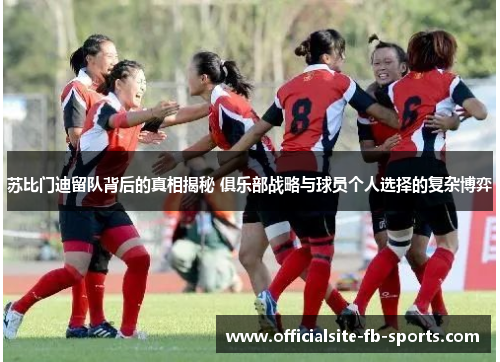 苏比门迪留队背后的真相揭秘 俱乐部战略与球员个人选择的复杂博弈