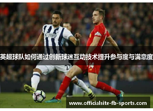 英超球队如何通过创新球迷互动技术提升参与度与满意度