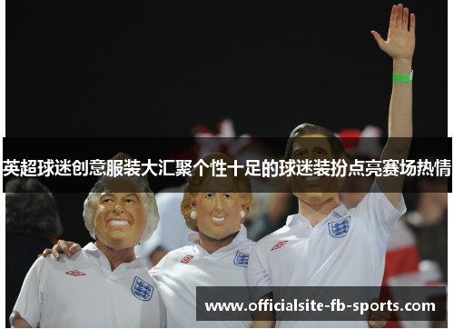英超球迷创意服装大汇聚个性十足的球迷装扮点亮赛场热情