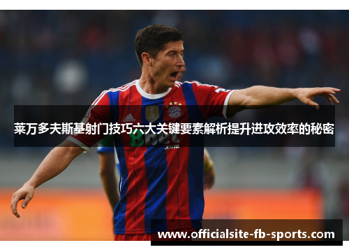 莱万多夫斯基射门技巧六大关键要素解析提升进攻效率的秘密