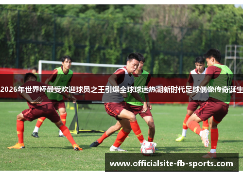 2026年世界杯最受欢迎球员之王引爆全球球迷热潮新时代足球偶像传奇诞生