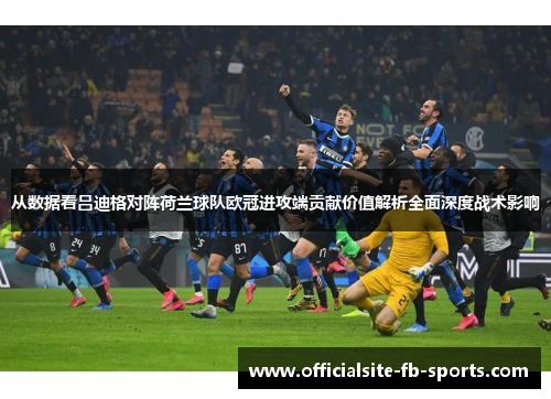 从数据看吕迪格对阵荷兰球队欧冠进攻端贡献价值解析全面深度战术影响