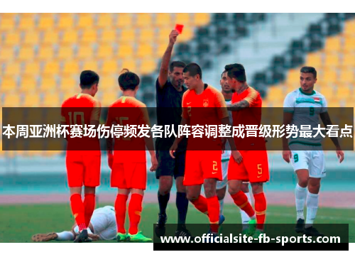 本周亚洲杯赛场伤停频发各队阵容调整成晋级形势最大看点