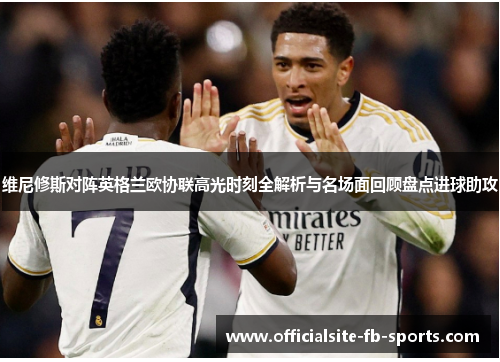 维尼修斯对阵英格兰欧协联高光时刻全解析与名场面回顾盘点进球助攻