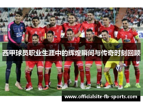 西甲球员职业生涯中的辉煌瞬间与传奇时刻回顾