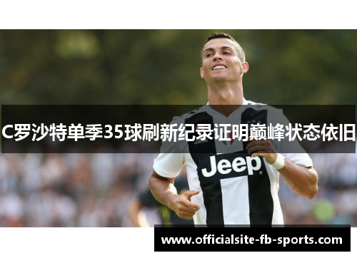 C罗沙特单季35球刷新纪录证明巅峰状态依旧 C罗沙特单季35球刷新纪录证明巅峰状态依旧