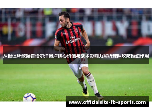从世俱杯数据看恰尔汗奥卢核心价值与战术影响力解析球队攻防枢纽作用 从世俱杯数据看恰尔汗奥卢核心价值与战术影响力解析球队攻防枢纽作用