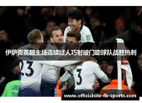 伊萨克英超主场连续过人巧射破门助球队战胜热刺 伊萨克英超主场连续过人巧射破门助球队战胜热刺