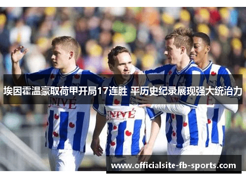 埃因霍温豪取荷甲开局17连胜 平历史纪录展现强大统治力 埃因霍温豪取荷甲开局17连胜 平历史纪录展现强大统治力