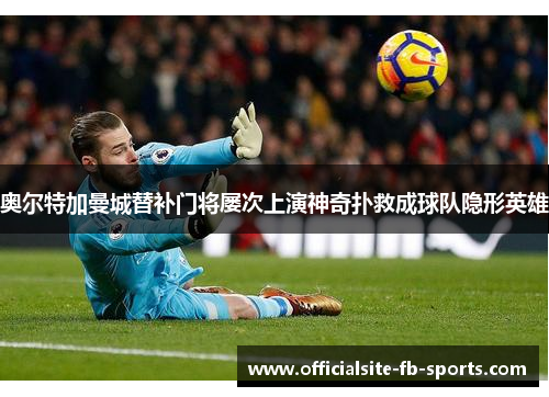 奥尔特加曼城替补门将屡次上演神奇扑救成球队隐形英雄