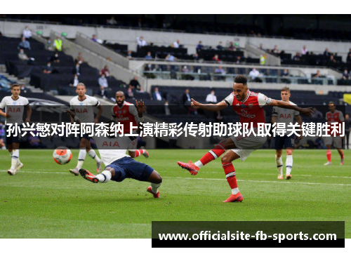 孙兴慜对阵阿森纳上演精彩传射助球队取得关键胜利