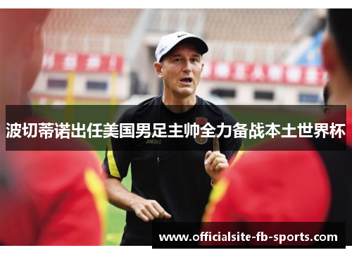 波切蒂诺出任美国男足主帅全力备战本土世界杯