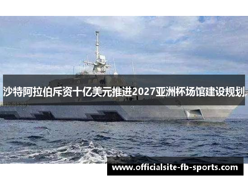 沙特阿拉伯斥资十亿美元推进2027亚洲杯场馆建设规划