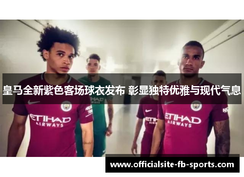 皇马全新紫色客场球衣发布 彰显独特优雅与现代气息