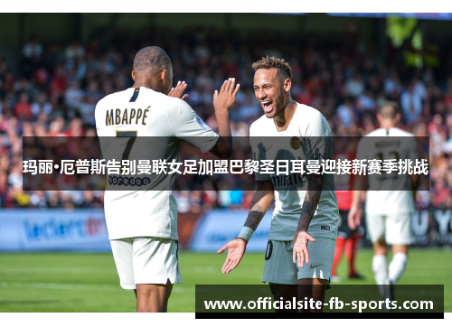 玛丽·厄普斯告别曼联女足加盟巴黎圣日耳曼迎接新赛季挑战