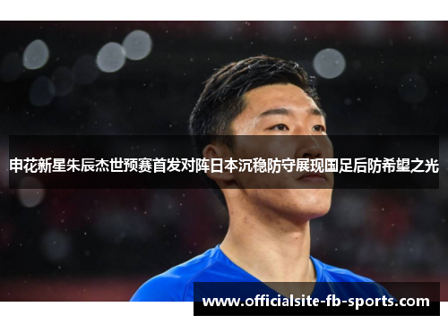 申花新星朱辰杰世预赛首发对阵日本沉稳防守展现国足后防希望之光
