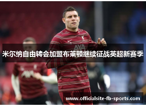 米尔纳自由转会加盟布莱顿继续征战英超新赛季