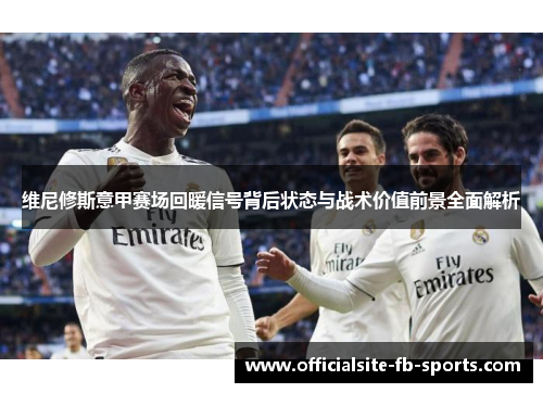 维尼修斯意甲赛场回暖信号背后状态与战术价值前景全面解析