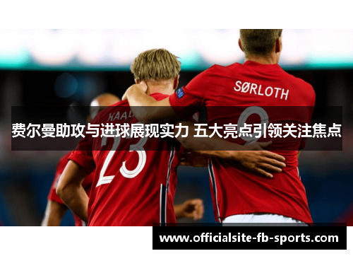 费尔曼助攻与进球展现实力 五大亮点引领关注焦点 费尔曼助攻与进球展现实力 五大亮点引领关注焦点