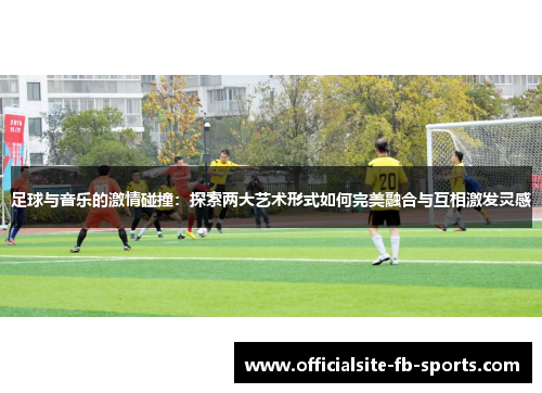 足球与音乐的激情碰撞:探索两大艺术形式如何完美融合与互相激发灵感 足球与音乐的激情碰撞:探索两大艺术形式如何完美融合与互相激发灵感
