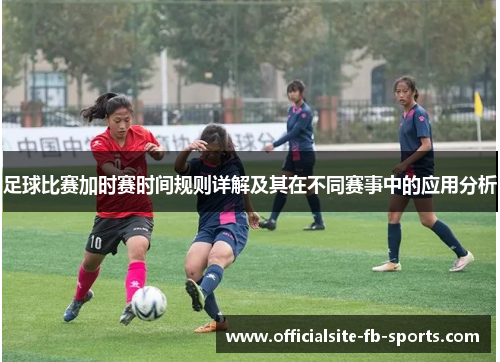 足球比赛加时赛时间规则详解及其在不同赛事中的应用分析 足球比赛加时赛时间规则详解及其在不同赛事中的应用分析