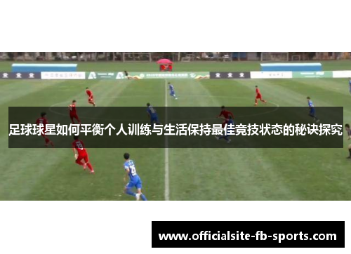 足球球星如何平衡个人训练与生活保持最佳竞技状态的秘诀探究 足球球星如何平衡个人训练与生活保持最佳竞技状态的秘诀探究