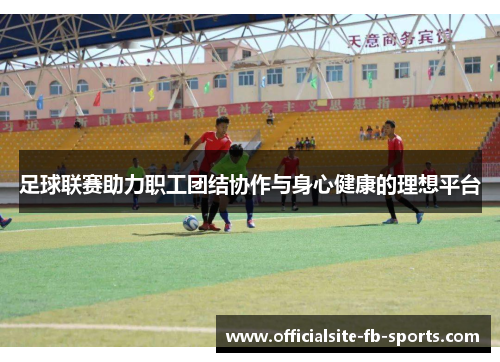 足球联赛助力职工团结协作与身心健康的理想平台 足球联赛助力职工团结协作与身心健康的理想平台