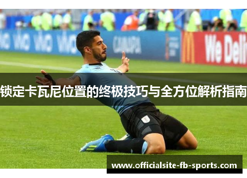锁定卡瓦尼位置的终极技巧与全方位解析指南 锁定卡瓦尼位置的终极技巧与全方位解析指南