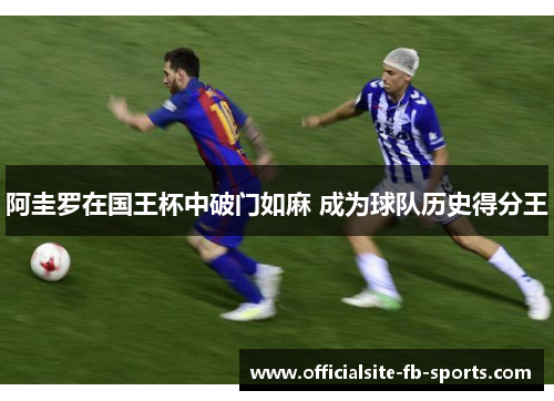 阿圭罗在国王杯中破门如麻 成为球队历史得分王 阿圭罗在国王杯中破门如麻 成为球队历史得分王